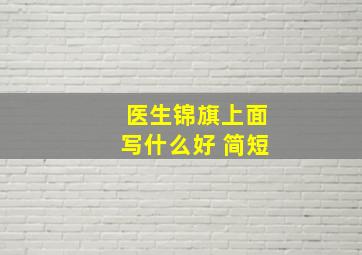 医生锦旗上面写什么好 简短